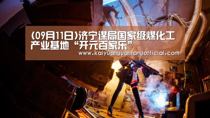 (09月11日)济宁谋局国家级煤化工产业基地“开元百家乐”(图3) 开元官网